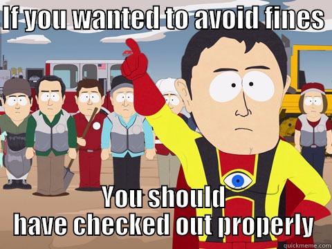fines checkout - IF YOU WANTED TO AVOID FINES  YOU SHOULD HAVE CHECKED OUT PROPERLY Captain Hindsight