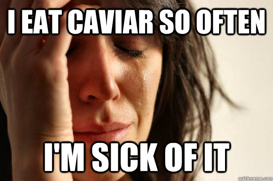 I eat caviar so often I'm sick of it  First World Problems