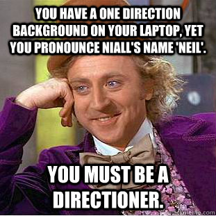 You have a one direction background on your laptop, yet you pronounce Niall's name 'Neil'. You must be a directioner.   Condescending Wonka