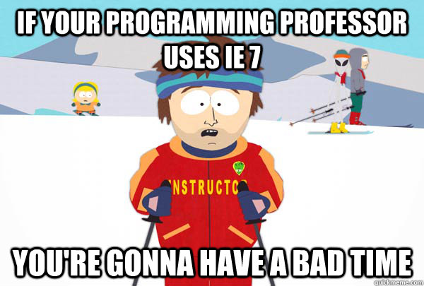 If your programming professor uses IE 7 You're gonna have a bad time  Super Cool Ski Instructor