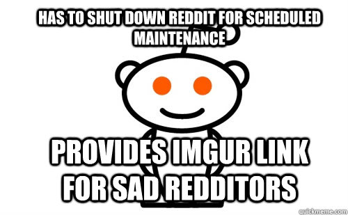 Has to shut down reddit for scheduled maintenance   provides imgur link for sad redditors  Good Guy Reddit