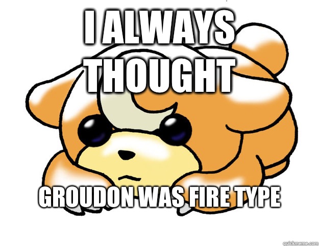 I always thought Groudon was fire type 
  Confession Teddiursa