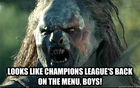  Looks like champions league's back on the menu, boys! -  Looks like champions league's back on the menu, boys!  URUK HAI