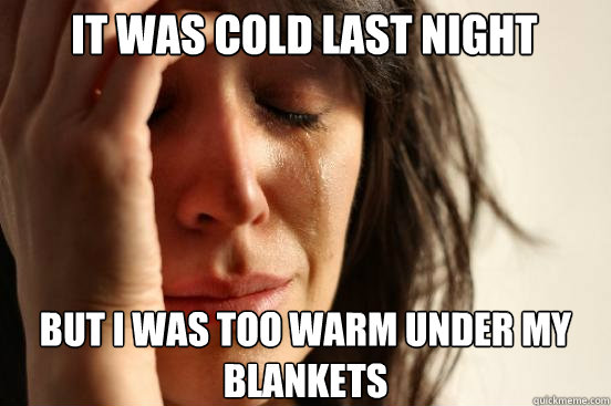 It was cold last night But I was too warm under my blankets  First World Problems