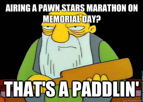 airing a pawn stars marathon on memorial day? That's a Paddlin'  Thats a paddlin