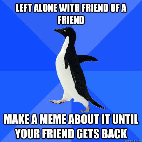 left alone with friend of a friend make a meme about it until your friend gets back  Socially Awkward Penguin