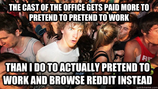 The cast of the office gets paid more to pretend to pretend to work Than I do to actually pretend to work and browse reddit instead  Sudden Clarity Clarence
