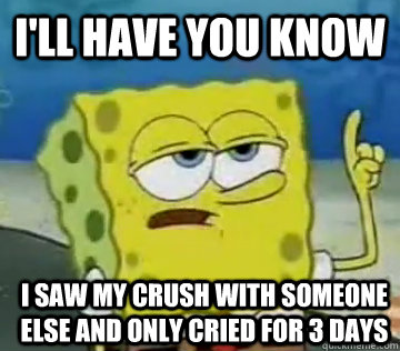 I'll Have You Know i saw my crush with someone else and only cried for 3 days - I'll Have You Know i saw my crush with someone else and only cried for 3 days  Ill Have You Know Spongebob