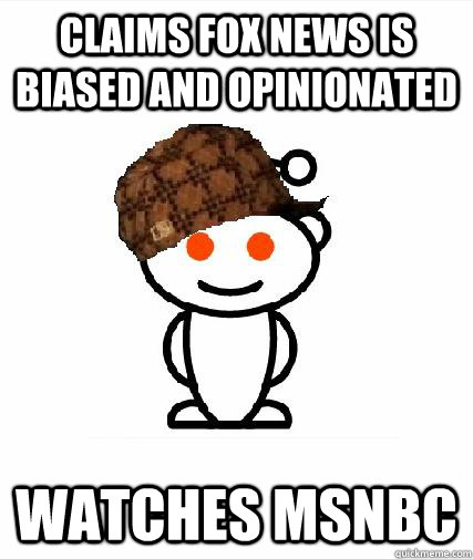 Claims FOX news is biased and opinionated Watches MSNBC  Scumbag Redditors