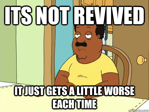 Its not revived  It just gets a little worse each time - Its not revived  It just gets a little worse each time  Cleveland Brown