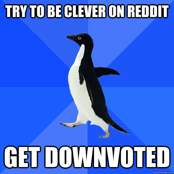 TRY TO BE CLEVER ON REDDIT get downvoted  Socially Awkward Penguin