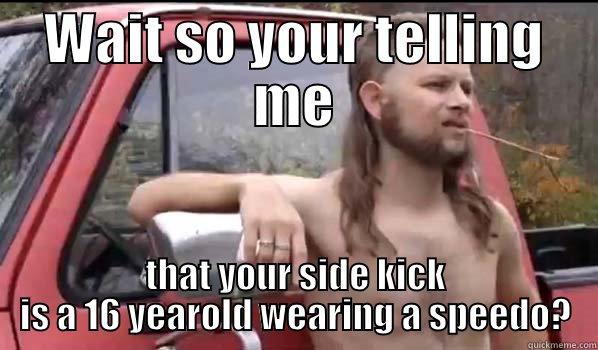 WAIT SO YOUR TELLING ME THAT YOUR SIDE KICK IS A 16 YEAROLD WEARING A SPEEDO? Almost Politically Correct Redneck