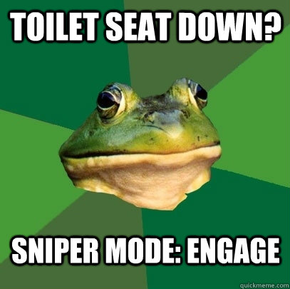 Toilet seat down? sniper mode: engage  Foul Bachelor Frog