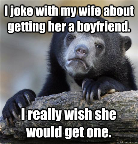 I joke with my wife about getting her a boyfriend. I really wish she would get one. - I joke with my wife about getting her a boyfriend. I really wish she would get one.  Confession Bear