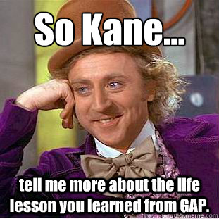 So Kane... tell me more about the life lesson you learned from GAP.  Condescending Wonka