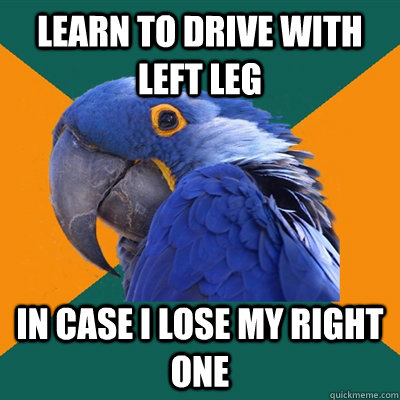 Learn to drive with left leg In case I lose my right one  Paranoid Parrot