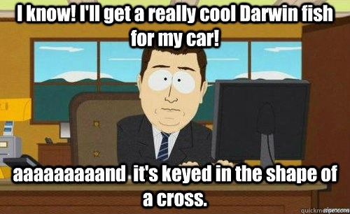 I know! I'll get a really cool Darwin fish for my car! aaaaaaaaand  it's keyed in the shape of a cross.  anditsgone