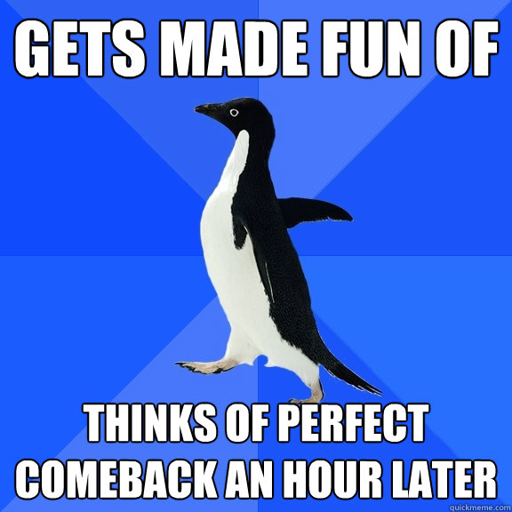 Gets made fun of thinks of perfect comeback an hour later  Socially Awkward Penguin