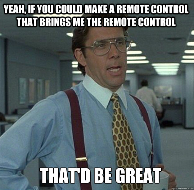 yeah, if you could make a remote control that brings me the remote control THAT'D BE GREAT - yeah, if you could make a remote control that brings me the remote control THAT'D BE GREAT  thatd be great