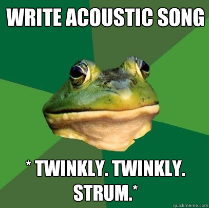 wRITE ACOUSTIC SONG * TWINKLY. TWINKLY. strum.*  Foul Bachelor Frog