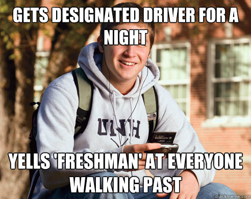 Gets designated driver for a night yells 'freshman' at everyone walking past  College Freshman
