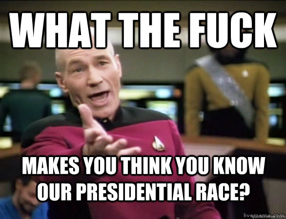 What the fuck Makes you think you know our presidential race?  Annoyed Picard HD