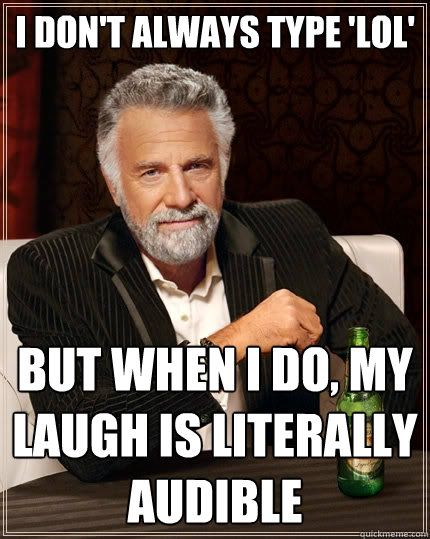 I don't always type 'lol' but when I do, my laugh is literally audible  The Most Interesting Man In The World