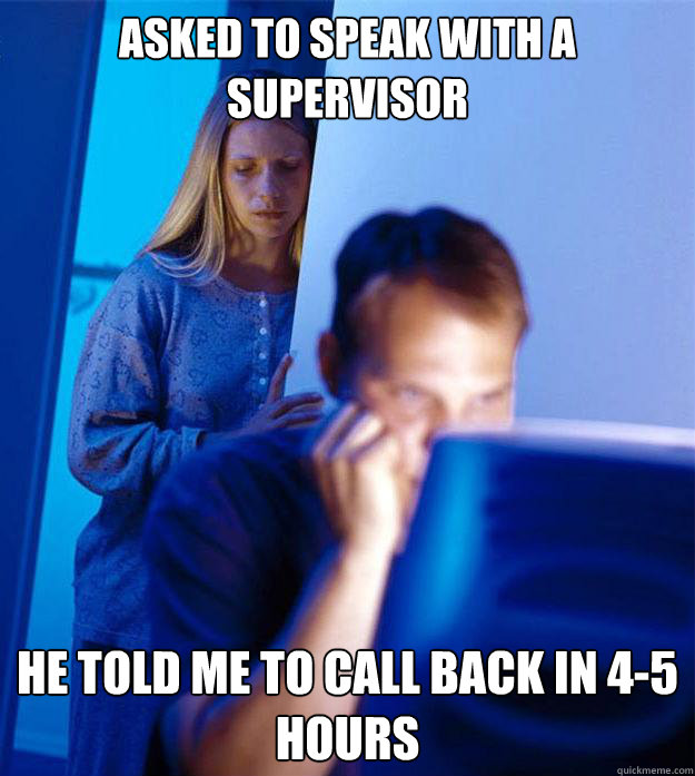 Asked to speak with a supervisor He told me to call back in 4-5 hours - Asked to speak with a supervisor He told me to call back in 4-5 hours  Redditors Wife