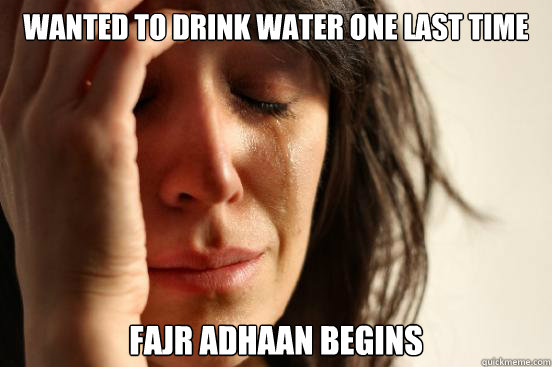 Wanted to drink water one last time Fajr adhaan begins  First World Problems