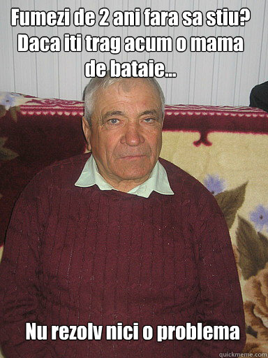 Fumezi de 2 ani fara sa stiu?
Daca iti trag acum o mama de bataie... Nu rezolv nici o problema  Low Expectations Romanian Father