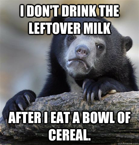 I don't drink the leftover milk after I eat a bowl of cereal.  Confession Bear