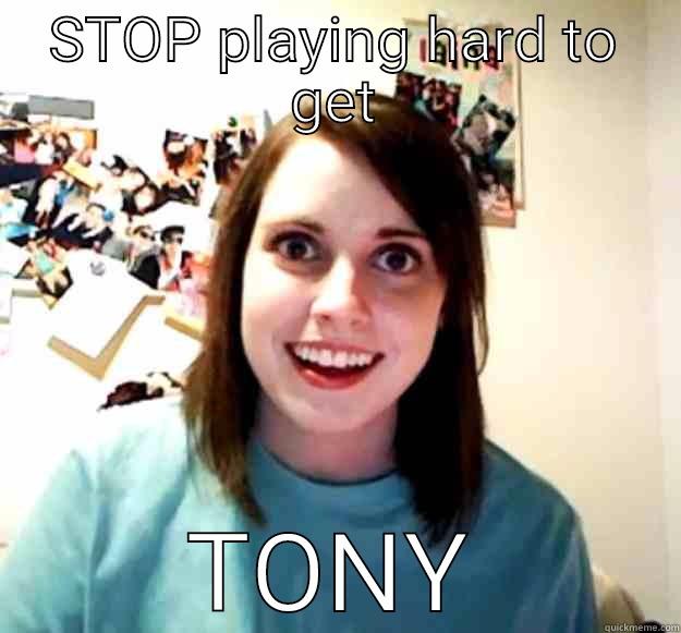 STOP PLAYING HARD TO GET TONY Overly Attached Girlfriend