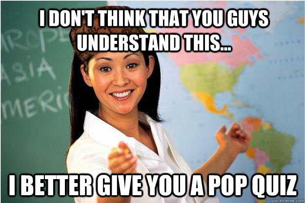 I don't think that you guys understand this... I better give you a pop quiz - I don't think that you guys understand this... I better give you a pop quiz  Scumbag Teacher