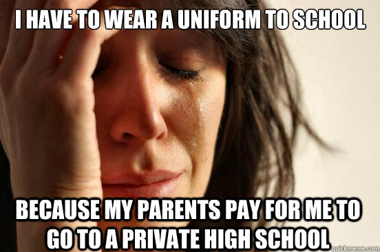 I have to wear a uniform to school because my parents pay for me to go to a private high school  First World Problems