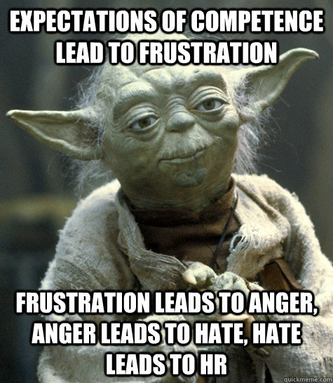 Expectations of competence lead to frustration Frustration leads to anger, anger leads to hate, hate leads to HR  
