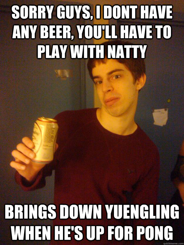 Sorry guys, I dont have any beer, you'll have to play with natty brings down yuengling when he's up for pong  
