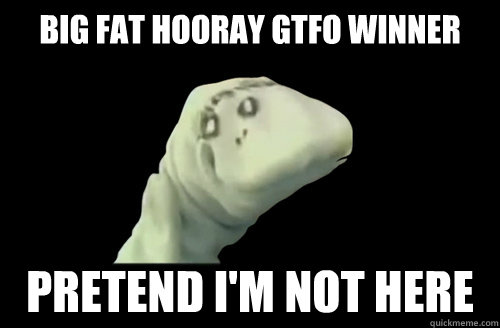 Big Fat hooray gtfo winner pretend i'm not here   