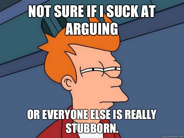 Not sure if I suck at arguing Or everyone else is really stubborn.  Futurama Fry