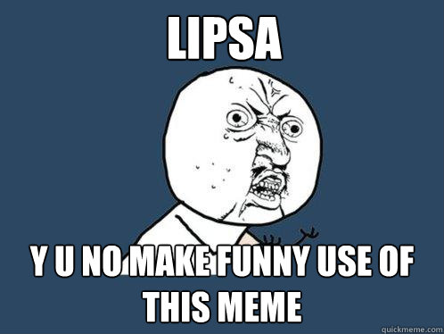 lipsa y u no make funny use of this meme  Y U No