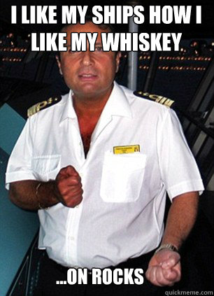 i like my ships how i like my whiskey ...on rocks  Scumbag Captain Schettino