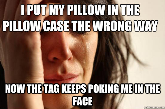 I put my pillow in the pillow case the wrong way Now the tag keeps poking me in the face - I put my pillow in the pillow case the wrong way Now the tag keeps poking me in the face  First World Problems