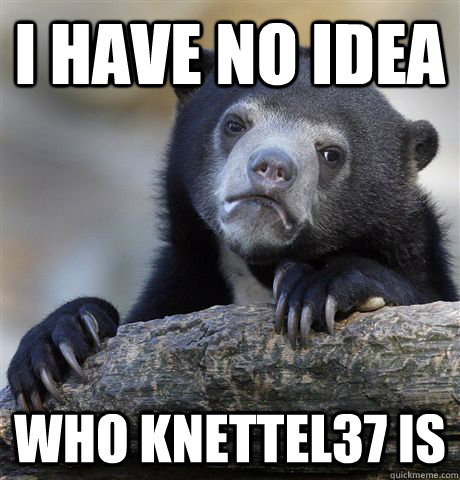 i have no idea who Knettel37 is  Confession Bear