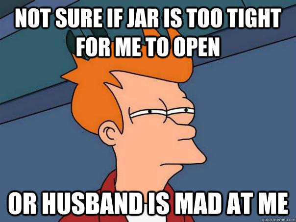 Not sure if jar is too tight for me to open Or husband is mad at me  Futurama Fry