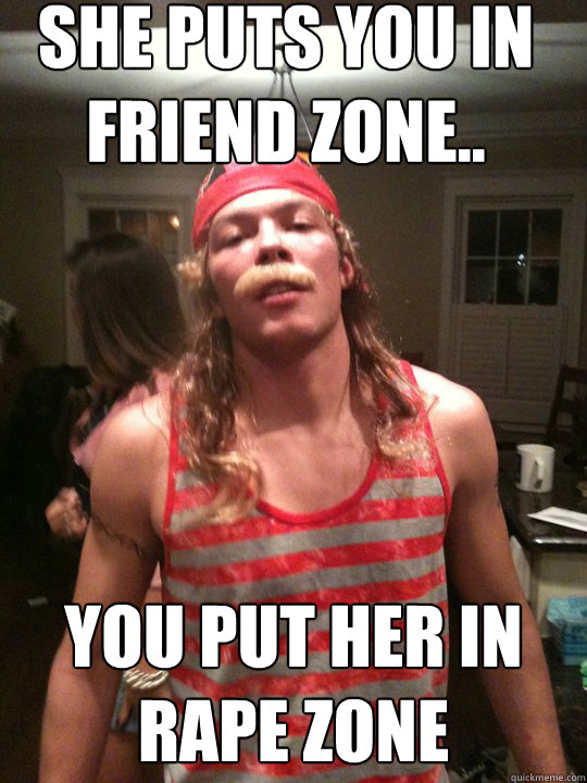 She puts you in friend zone.. you put her in rape zone  