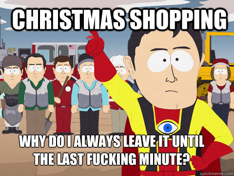 CHRISTMAS SHOPPING Why do I always leave it until the last fucking minute?  Captain Hindsight