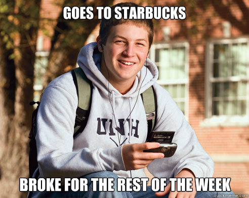 Goes to Starbucks Broke for the rest of the week  College Freshman