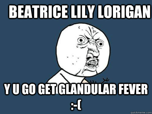 Beatrice Lily Lorigan Y U GO GET GLANDULAR FEVER :-(  Y U No