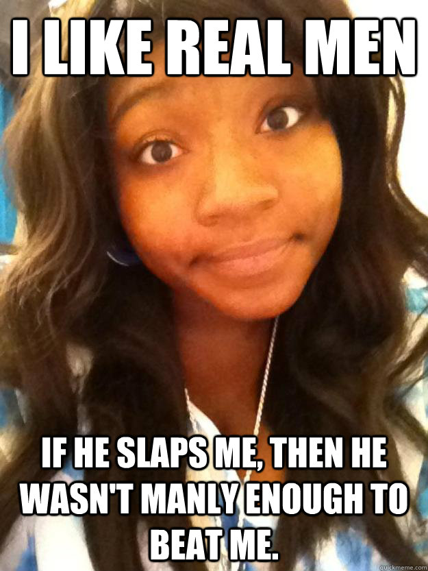 I like real men If he slaps me, then he wasn't manly enough to beat me.  submissive black girlfriend