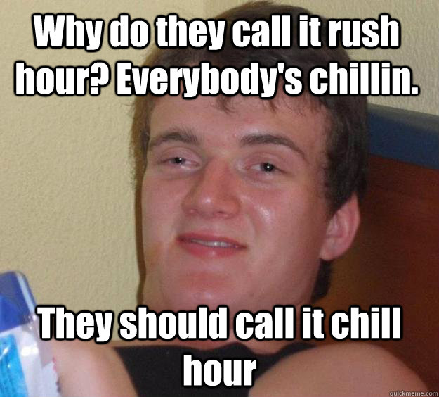 Why do they call it rush hour? Everybody's chillin. They should call it chill hour  10 Guy