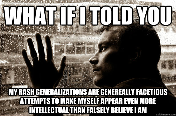 What If i told you my rash generalizations are genereally facetious attempts to make myself appear even more intellectual than falsely believe i am - What If i told you my rash generalizations are genereally facetious attempts to make myself appear even more intellectual than falsely believe i am  Over-Educated Problems